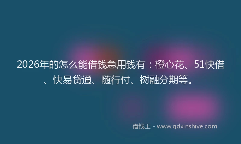 2026年的怎么能借钱急用钱有：橙心花、51快借、快易贷通、随行付、树融分期等。