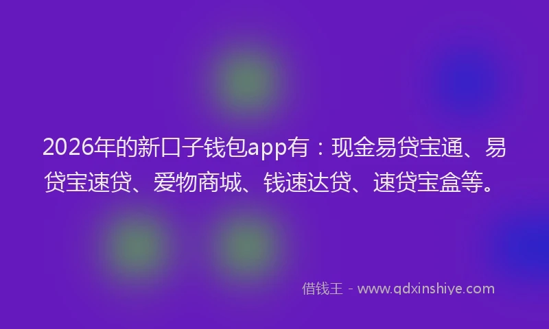 2026年的新口子钱包app有：现金易贷宝通、易贷宝速贷、爱物商城、钱速达贷、速贷宝盒等。