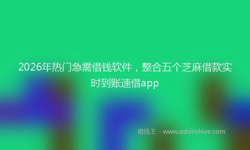2026年热门急需借钱软件，整合五个芝麻借款实时到账速借app