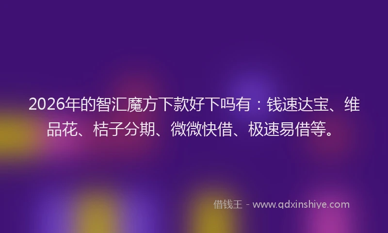 2026年的智汇魔方下款好下吗有：钱速达宝、维品花、桔子分期、微微快借、极速易借等。