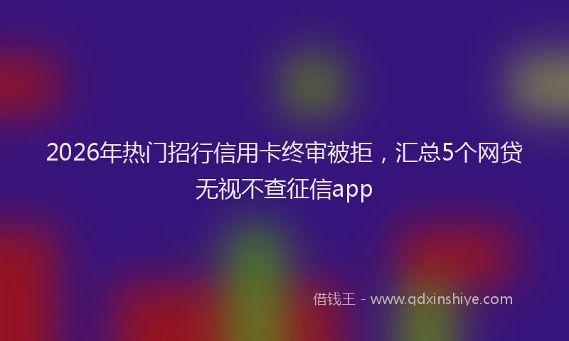 2026年热门招行信用卡终审被拒，汇总5个网贷无视不查征信app