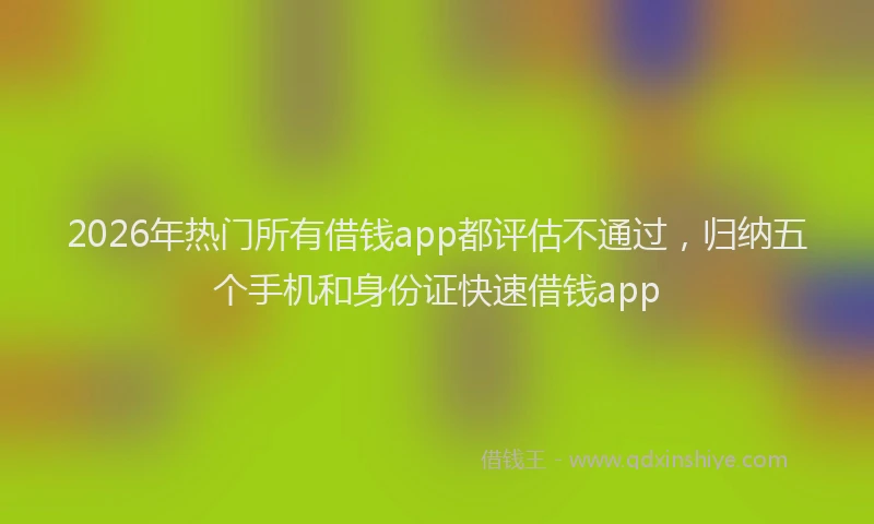 2026年热门所有借钱app都评估不通过，归纳五个手机和身份证快速借钱app