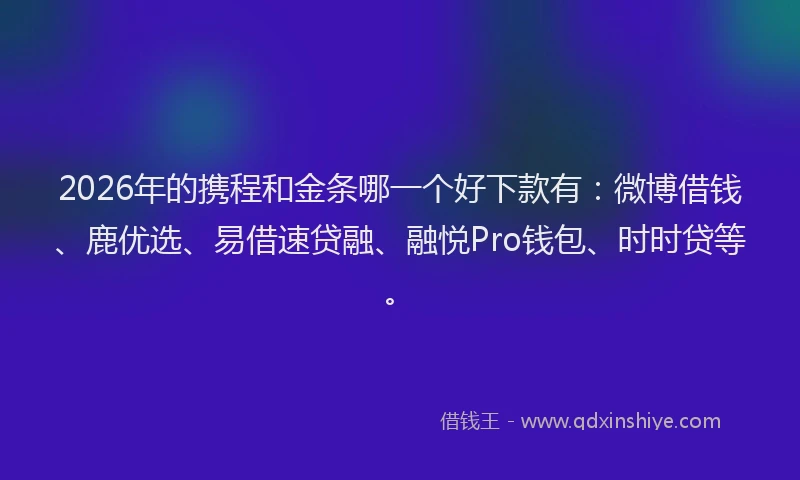 2026年的携程和金条哪一个好下款有：微博借钱、鹿优选、易借速贷融、融悦Pro钱包、时时贷等。