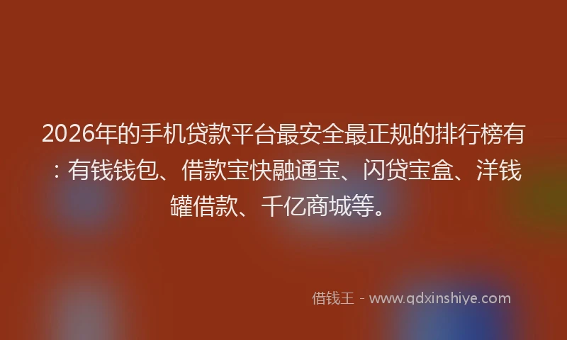 2026年的手机贷款平台最安全最正规的排行榜有：有钱钱包、借款宝快融通宝、闪贷宝盒、洋钱罐借款、千亿商城等。