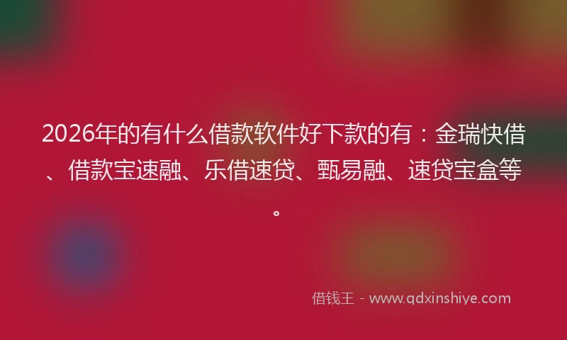 2026年的有什么借款软件好下款的有：金瑞快借、借款宝速融、乐借速贷、甄易融、速贷宝盒等。