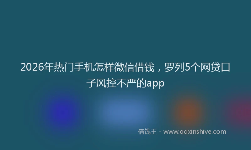 2026年热门手机怎样微信借钱，罗列5个网贷口子风控不严的app
