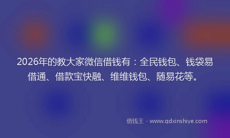 2026年的教大家微信借钱有：全民钱包、钱袋易借通、借款宝快融、维维钱包、随易花等。