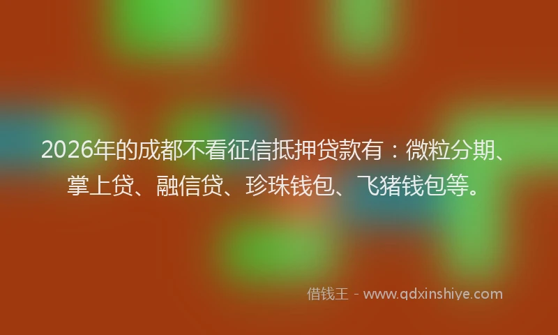 2026年的成都不看征信抵押贷款有：微粒分期、掌上贷、融信贷、珍珠钱包、飞猪钱包等。