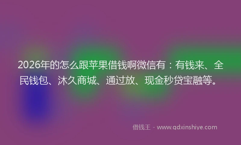 2026年的怎么跟苹果借钱啊微信有：有钱来、全民钱包、沐久商城、通过放、现金秒贷宝融等。