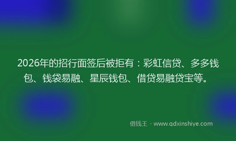 2026年的招行面签后被拒有：彩虹信贷、多多钱包、钱袋易融、星辰钱包、借贷易融贷宝等。
