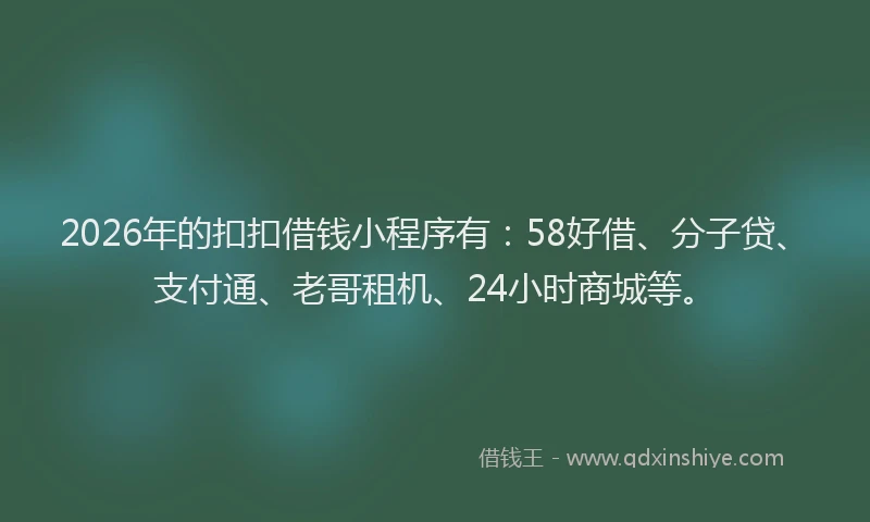2026年的扣扣借钱小程序有：58好借、分子贷、支付通、老哥租机、24小时商城等。