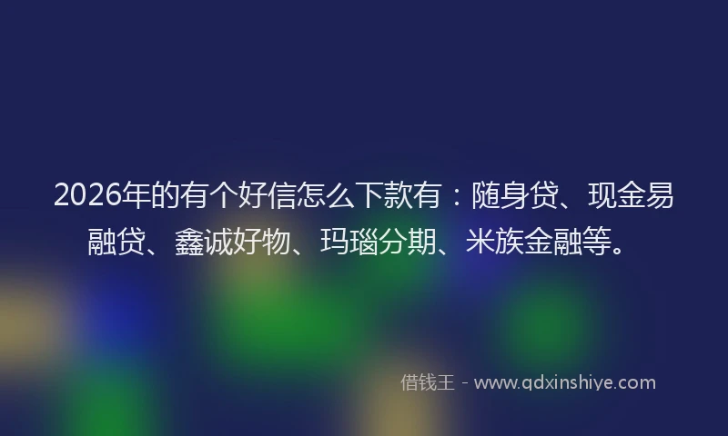2026年的有个好信怎么下款有：随身贷、现金易融贷、鑫诚好物、玛瑙分期、米族金融等。