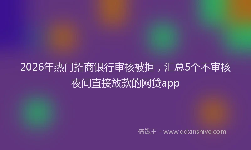 2026年热门招商银行审核被拒，汇总5个不审核夜间直接放款的网贷app