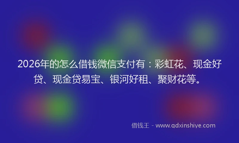 2026年的怎么借钱微信支付有：彩虹花、现金好贷、现金贷易宝、银河好租、聚财花等。