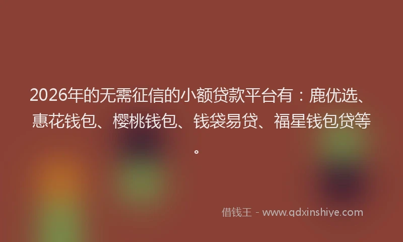 2026年的无需征信的小额贷款平台有：鹿优选、惠花钱包、樱桃钱包、钱袋易贷、福星钱包贷等。