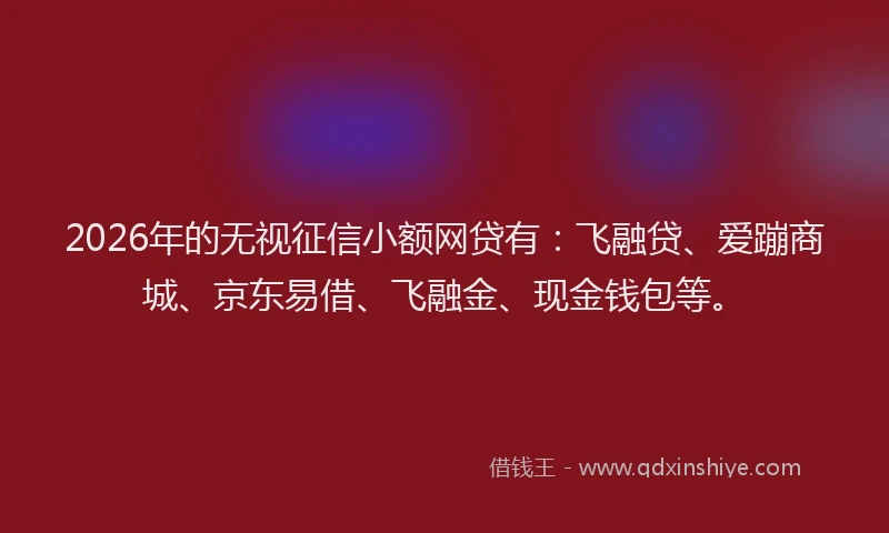 2026年的无视征信小额网贷有：飞融贷、爱蹦商城、京东易借、飞融金、现金钱包等。
