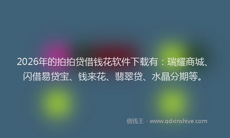 2026年的拍拍贷借钱花软件下载有：瑞耀商城、闪借易贷宝、钱来花、翡翠贷、水晶分期等。