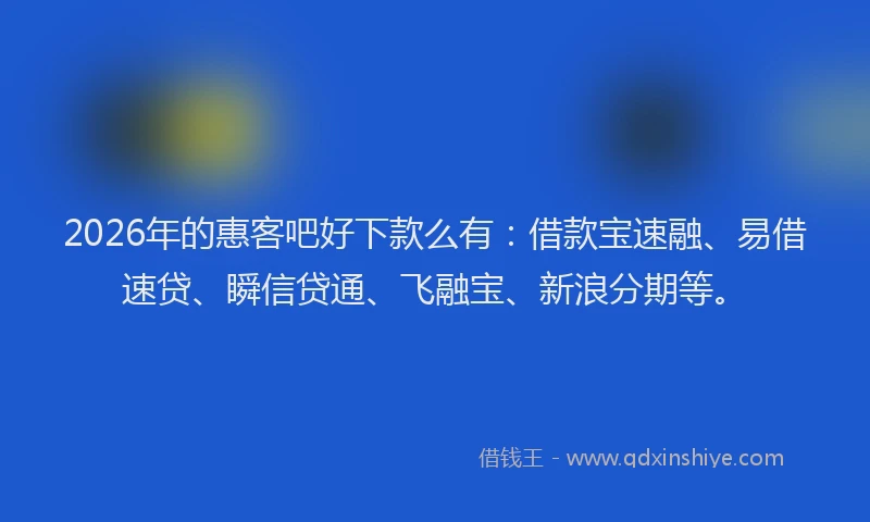2026年的惠客吧好下款么有：借款宝速融、易借速贷、瞬信贷通、飞融宝、新浪分期等。
