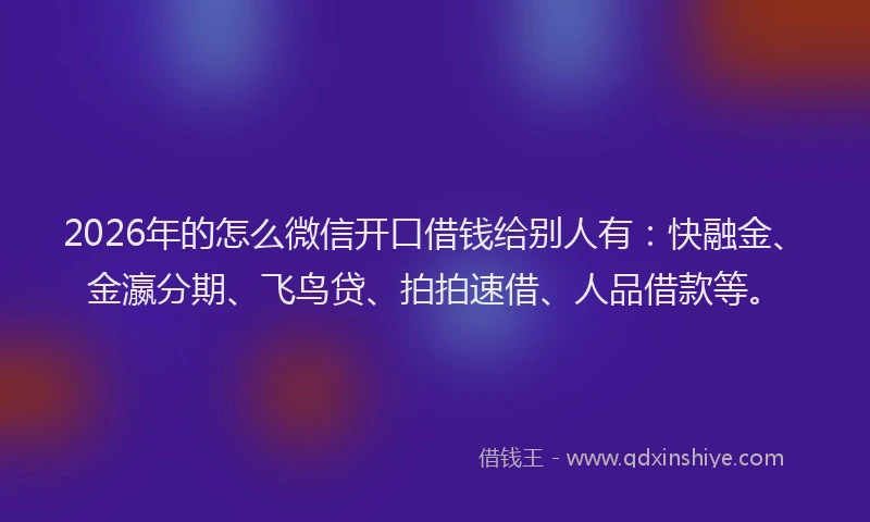 2026年的怎么微信开口借钱给别人有：快融金、金瀛分期、飞鸟贷、拍拍速借、人品借款等。