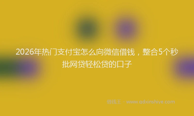 2026年热门支付宝怎么向微信借钱，整合5个秒批网贷轻松贷的口子