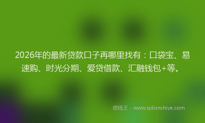 2026年的最新贷款口子再哪里找有：口袋宝、易速购、时光分期、爱贷借款、汇融钱包+等。
