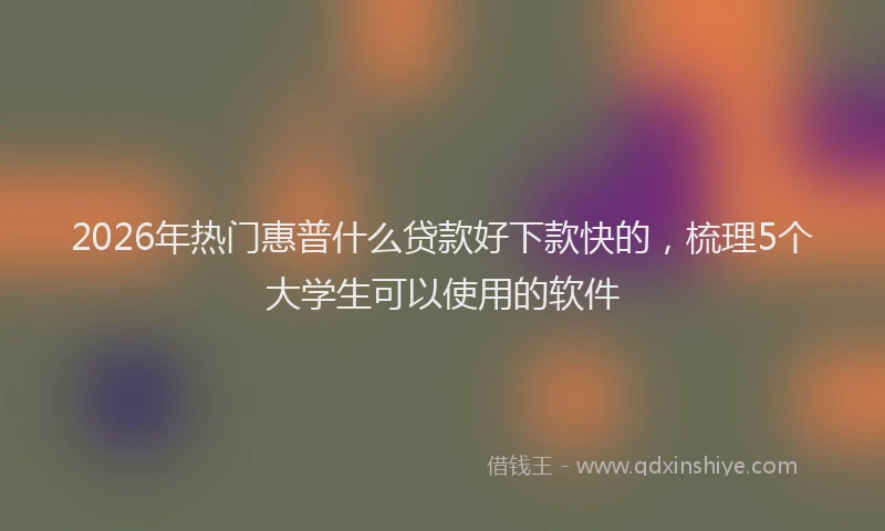 2026年热门惠普什么贷款好下款快的,梳理5个大学生可以使用的软件
