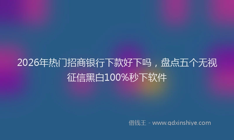 2026年热门招商银行下款好下吗，盘点五个无视征信黑白100%秒下软件