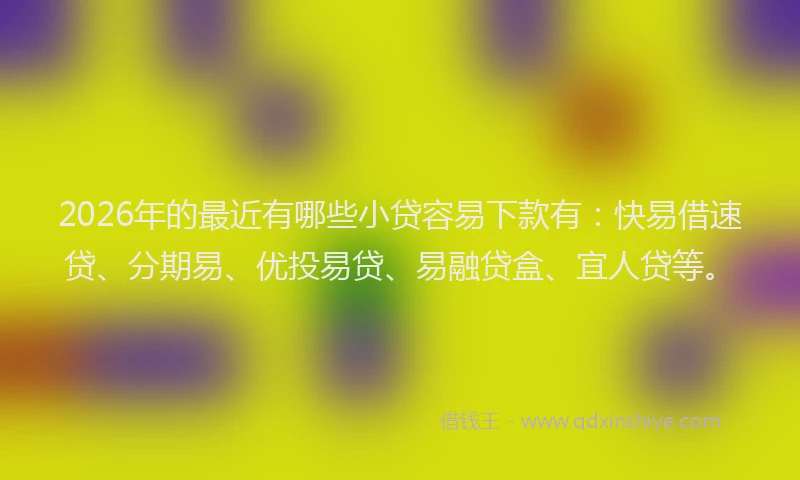 2026年的最近有哪些小贷容易下款有：快易借速贷、分期易、优投易贷、易融贷盒、宜人贷等。