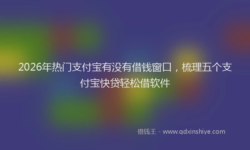 2026年热门支付宝有没有借钱窗口，梳理五个支付宝快贷轻松借软件