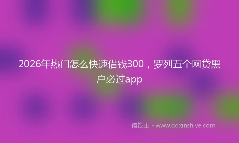 2026年热门怎么快速借钱300，罗列五个网贷黑户必过app