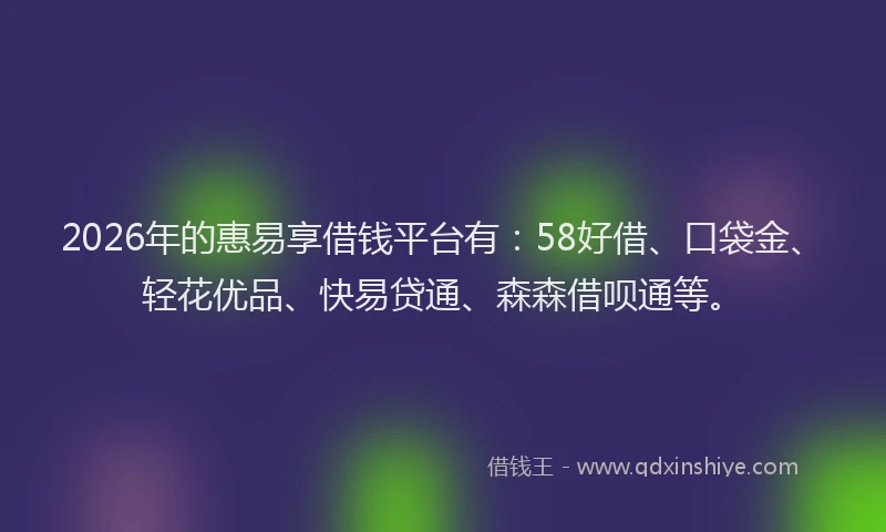 2026年的惠易享借钱平台有：58好借、口袋金、轻花优品、快易贷通、森森借呗通等。