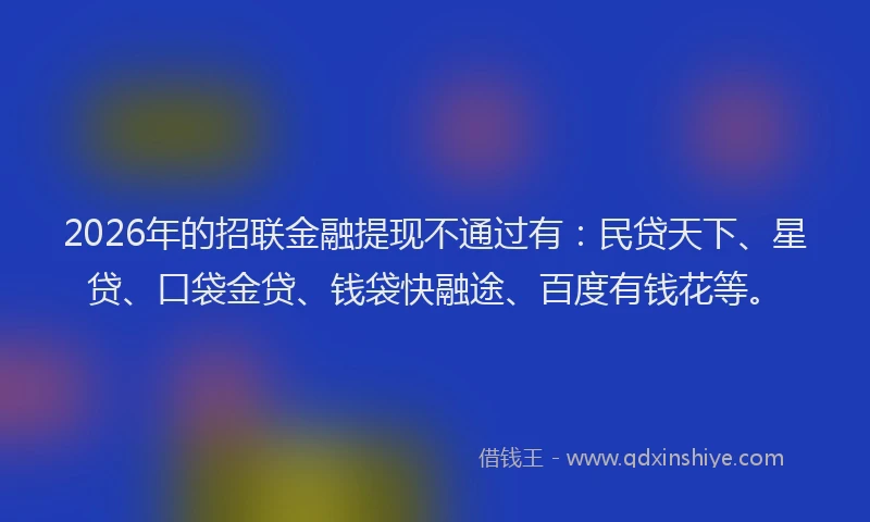 2026年的招联金融提现不通过有：民贷天下、星贷、口袋金贷、钱袋快融途、百度有钱花等。