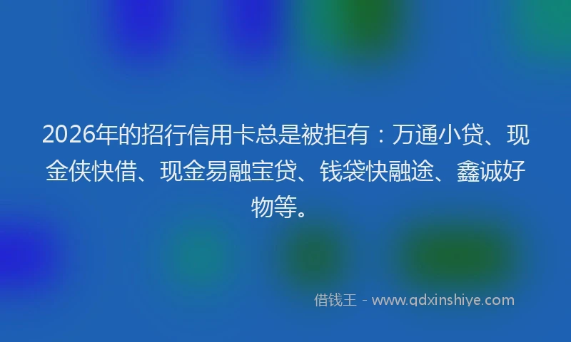 2026年的招行信用卡总是被拒有：万通小贷、现金侠快借、现金易融宝贷、钱袋快融途、鑫诚好物等。