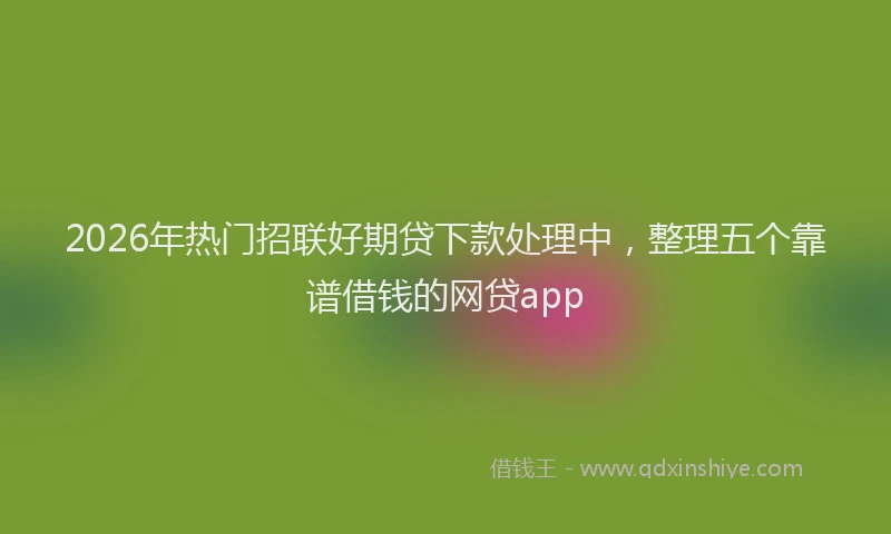 2026年热门招联好期贷下款处理中,整理五个靠谱借钱的网贷app
