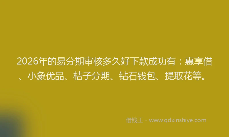 2026年的易分期审核多久好下款成功有：惠享借、小象优品、桔子分期、钻石钱包、提取花等。