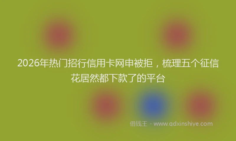 2026年热门招行信用卡网申被拒，梳理五个征信花居然都下款了的平台