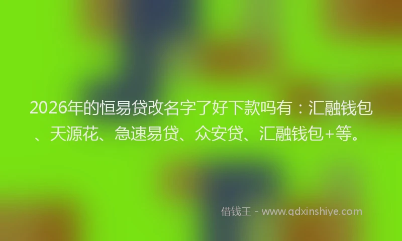 2026年的恒易贷改名字了好下款吗有：汇融钱包、天源花、急速易贷、众安贷、汇融钱包+等。