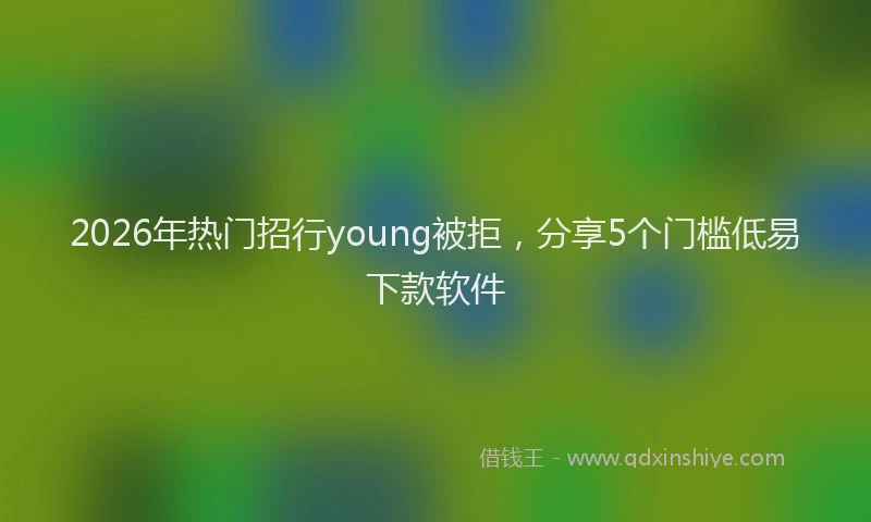 2026年热门招行young被拒，分享5个门槛低易下款软件