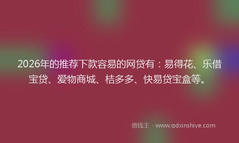 2026年的推荐下款容易的网贷有：易得花、乐借宝贷、爱物商城、桔多多、快易贷宝盒等。