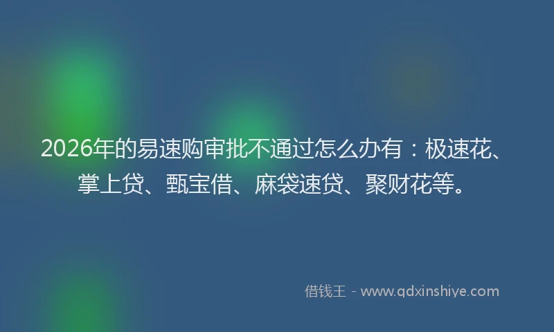 2026年的易速购审批不通过怎么办有：极速花、掌上贷、甄宝借、麻袋速贷、聚财花等。