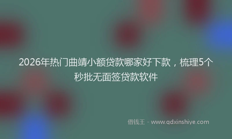 2026年热门曲靖小额贷款哪家好下款，梳理5个秒批无面签贷款软件