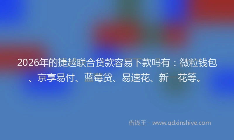 2026年的捷越联合贷款容易下款吗有:微粒钱包、京享易付、蓝莓贷、易速花、新一花等。