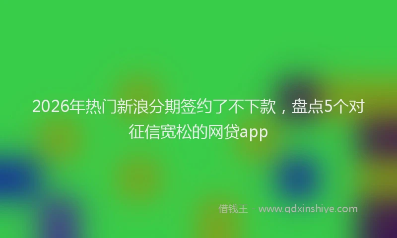 2026年热门新浪分期签约了不下款，盘点5个对征信宽松的网贷app