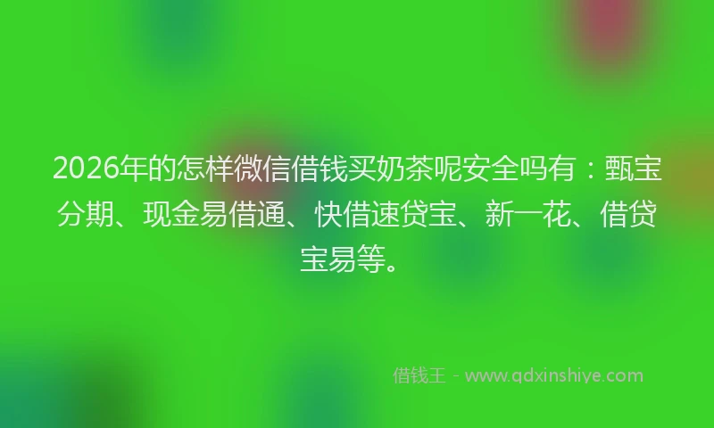2026年的怎样微信借钱买奶茶呢安全吗有：甄宝分期、现金易借通、快借速贷宝、新一花、借贷宝易等。