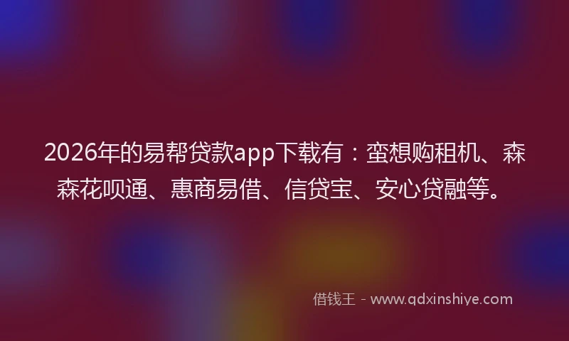 2026年的易帮贷款app下载有：蛮想购租机、森森花呗通、惠商易借、信贷宝、安心贷融等。