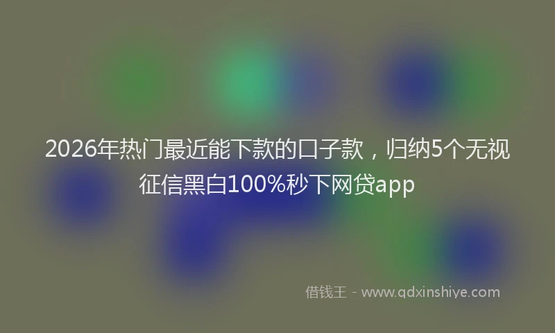 2026年热门最近能下款的口子款，归纳5个无视征信黑白100%秒下网贷app