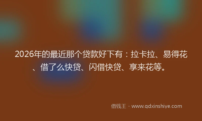 2026年的最近那个贷款好下有：拉卡拉、易得花、借了么快贷、闪借快贷、享来花等。