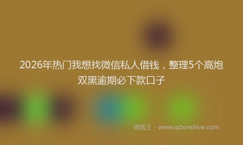 2026年热门我想找微信私人借钱，整理5个高炮双黑逾期必下款口子