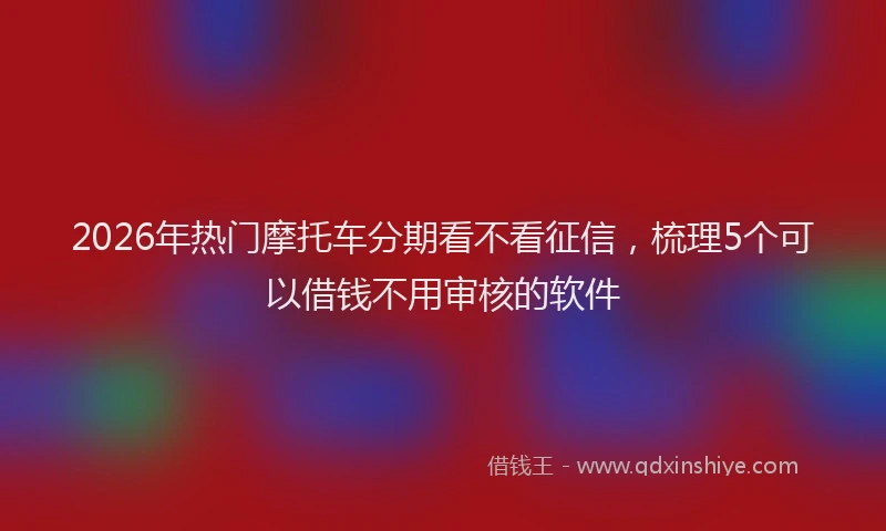 2026年热门摩托车分期看不看征信，梳理5个可以借钱不用审核的软件
