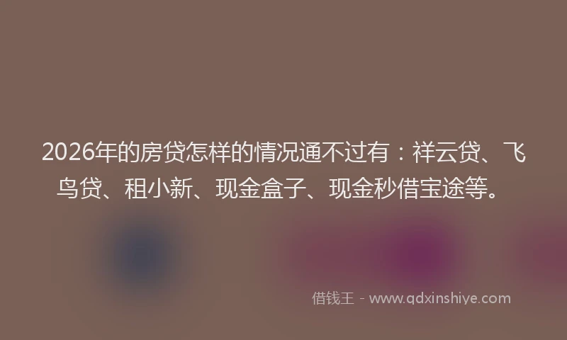 2026年的房贷怎样的情况通不过有：祥云贷、飞鸟贷、租小新、现金盒子、现金秒借宝途等。